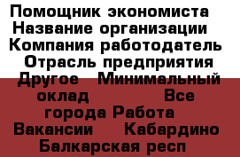 Помощник экономиста › Название организации ­ Компания-работодатель › Отрасль предприятия ­ Другое › Минимальный оклад ­ 21 000 - Все города Работа » Вакансии   . Кабардино-Балкарская респ.